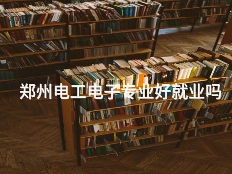 郑州电工电子专业好就业吗