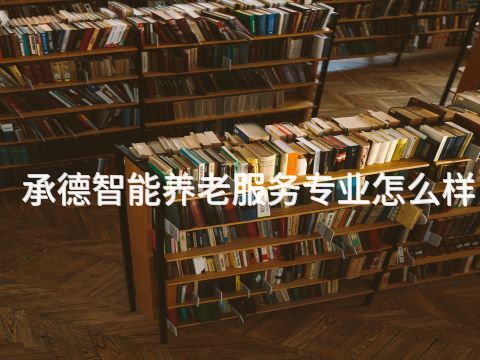 承德智能养老服务专业怎么样(图1)