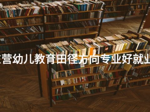 東營(yíng)幼兒教育田徑方向?qū)I(yè)好就業(yè)嗎(圖1) 東營(yíng)幼兒教育田徑方向?qū)I(yè)好就業(yè)嗎(圖1)