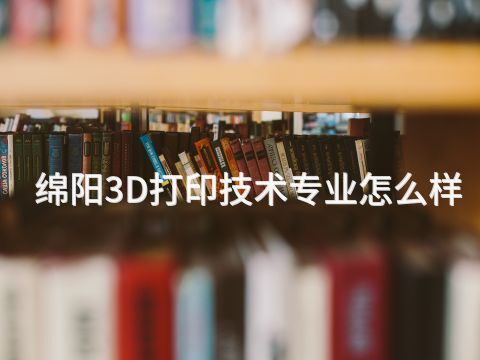 绵阳3D打印技术专业怎么样