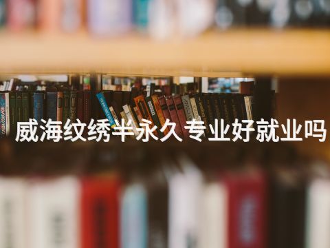 威海纹绣半永久专业好就业吗