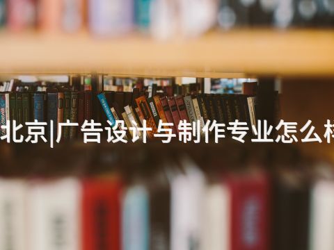 北京|广告设计与制作专业怎么样