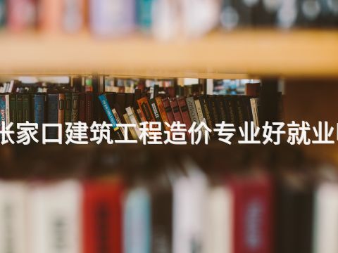 张家口建筑工程造价专业好就业吗