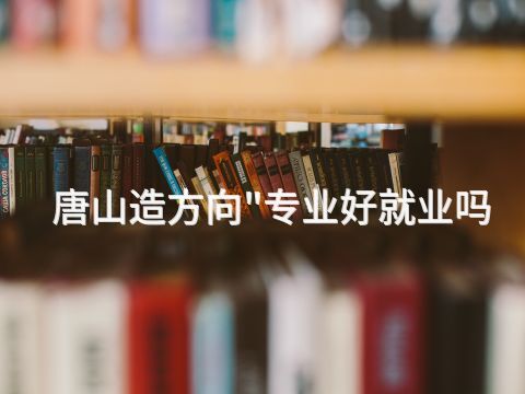 唐山造方向"专业好就业吗