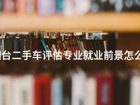 烟台二手车评估专业就业前景怎么样