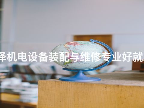 菏泽机电设备装配与维修专业好就业吗