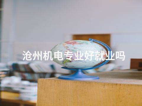 滄州機(jī)電專業(yè)好就業(yè)嗎