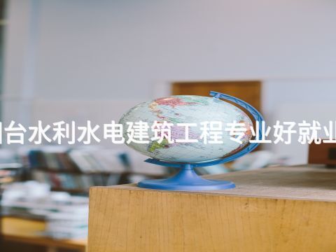 烟台水利水电建筑工程专业好就业吗