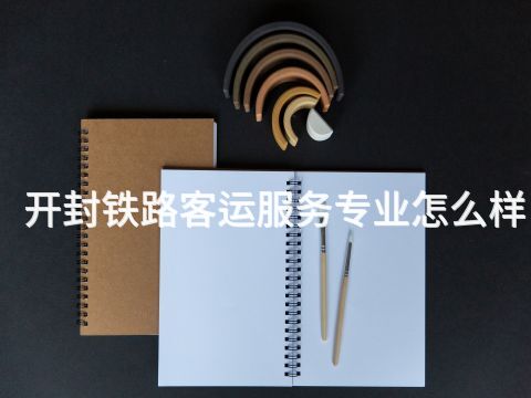 开封铁路客运服务专业怎么样