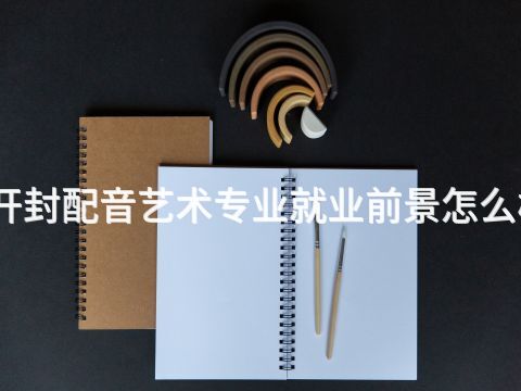 开封配音艺术专业就业前景怎么样