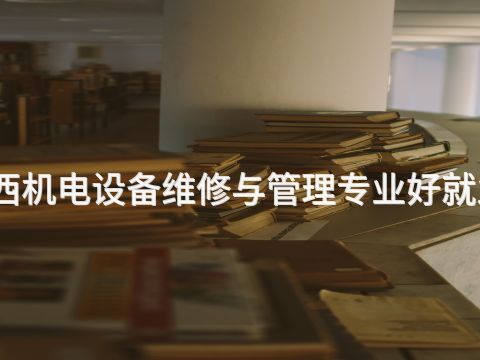 陕西机电设备维修与管理专业好就业吗