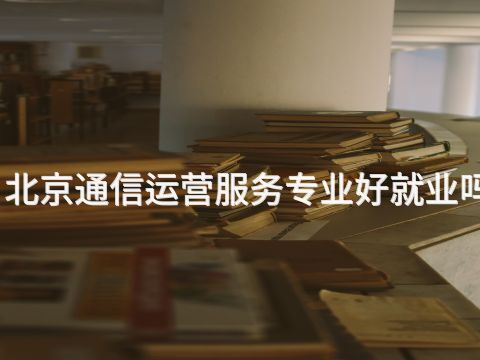 北京通信运营服务专业好就业吗(图1) 北京通信运营服务专业好就业吗(图1)