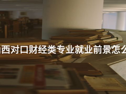 山西对口财经类专业就业前景怎么样(图1) 山西对口财经类专业就业前景怎么样(图1)