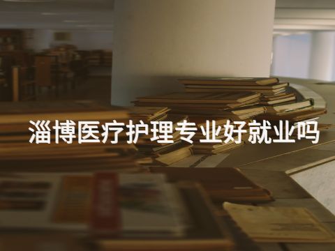 淄博医疗护理专业好就业吗