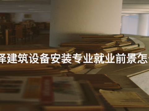 菏泽建筑设备安装专业就业前景怎么样