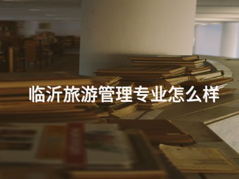 臨沂旅游管理專業(yè)怎么樣(圖1) 臨沂旅游管理專業(yè)怎么樣(圖1)