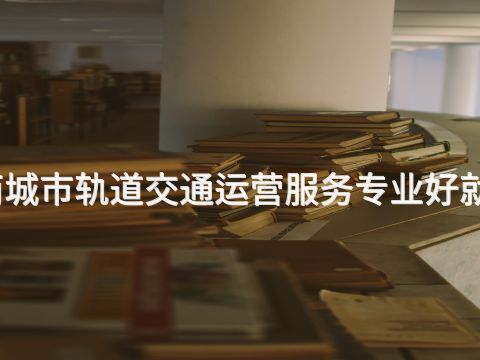 济南城市轨道交通运营服务专业好就业吗