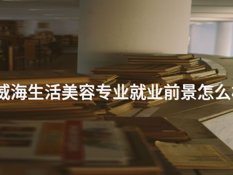 威海生活美容专业就业前景怎么样