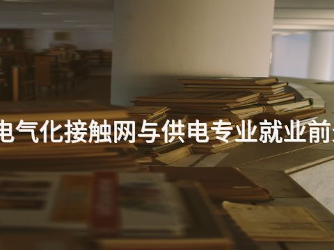 石家庄电气化接触网与供电专业就业前景怎么样