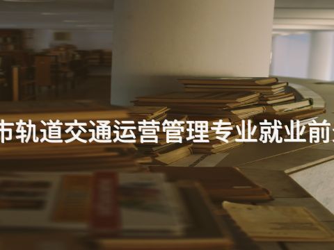 新乡城市轨道交通运营管理专业就业前景怎么样(图1) 新乡城市轨道交通运营管理专业就业前景怎么样(图1)