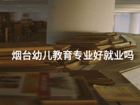 煙臺幼兒教育專業好就業嗎