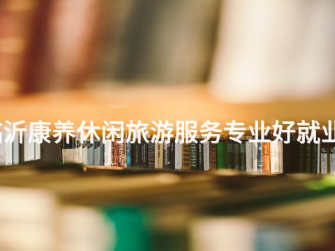 臨沂康養休閑旅游服務專業好就業嗎(圖1) 臨沂康養休閑旅游服務專業好就業嗎(圖1)