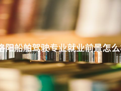 洛陽船舶駕駛專業就業前景怎么樣(圖1) 洛陽船舶駕駛專業就業前景怎么樣(圖1)