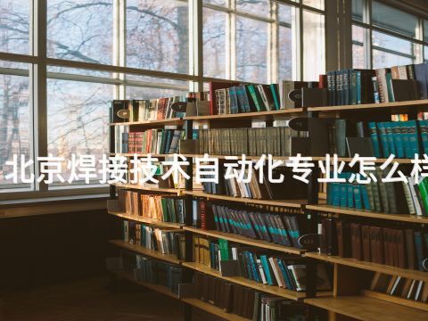 北京焊接技术自动化专业怎么样