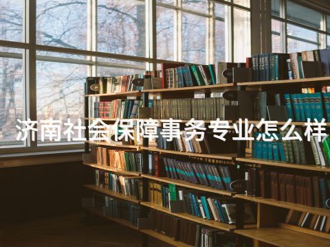 济南社会保障事务专业怎么样