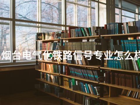 烟台电气化铁路信号专业怎么样