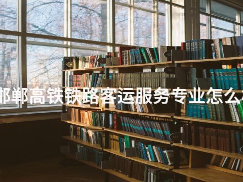 邯郸高铁铁路客运服务专业怎么样(图1) 邯郸高铁铁路客运服务专业怎么样(图1)