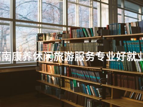 河南康养休闲旅游服务专业好就业吗(图1) 河南康养休闲旅游服务专业好就业吗(图1)