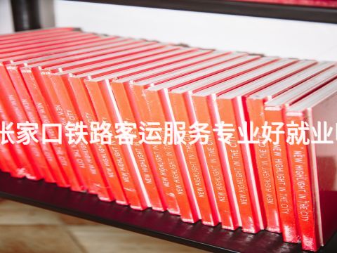 张家口铁路客运服务专业好就业吗