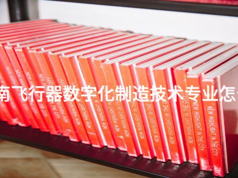 河南飞行器数字化制造技术专业怎么样