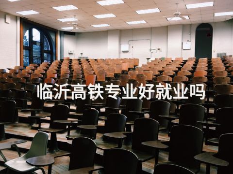 临沂高铁专业好就业吗