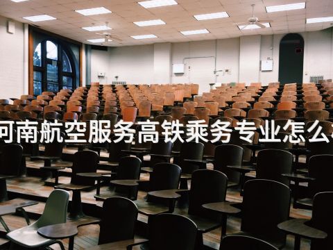 河南航空服务高铁乘务专业怎么样