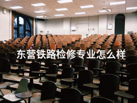 东营铁路检修专业怎么样