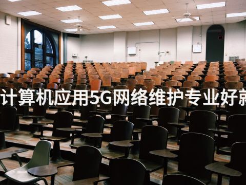 焦作计算机应用5G网络维护专业好就业吗