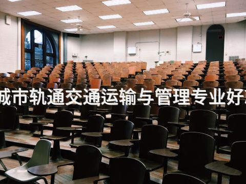 烟台城市轨通交通运输与管理专业好就业吗