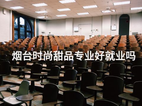 烟台时尚甜品专业好就业吗