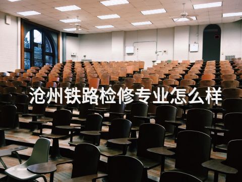 沧州铁路检修专业怎么样
