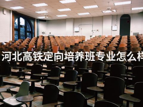 河北高铁定向培养班专业怎么样(图1) 河北高铁定向培养班专业怎么样(图1)