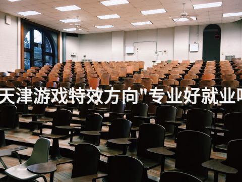 天津游戏特效方向"专业好就业吗
