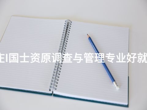 枣庄I国士资原调查与管理专业好就业吗
