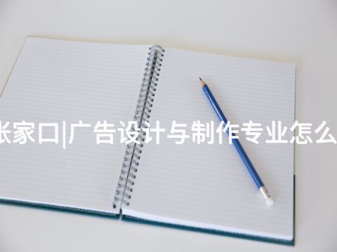 张家口|广告设计与制作专业怎么样