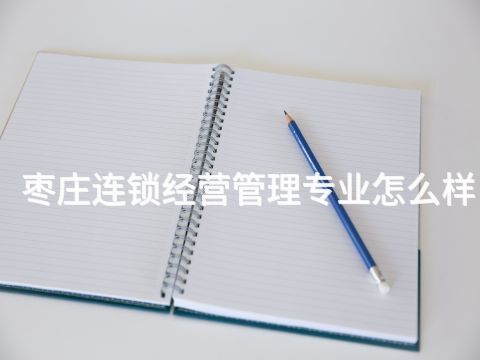 枣庄连锁经营管理专业怎么样
