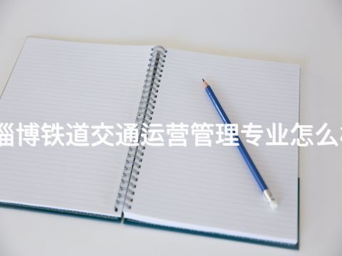 淄博鐵道交通運營管理專業怎么樣(圖1) 淄博鐵道交通運營管理專業怎么樣(圖1)