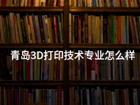 青岛3D打印技术专业怎么样
