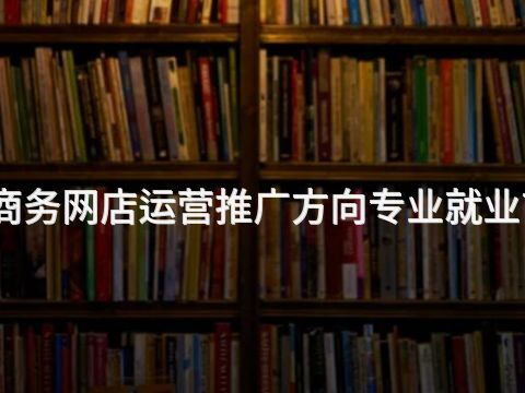 山西电子商务网店运营推广方向专业就业前景怎么样(图1) 山西电子商务网店运营推广方向专业就业前景怎么样(图1)