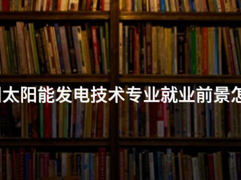 沧州太阳能发电技术专业就业前景怎么样